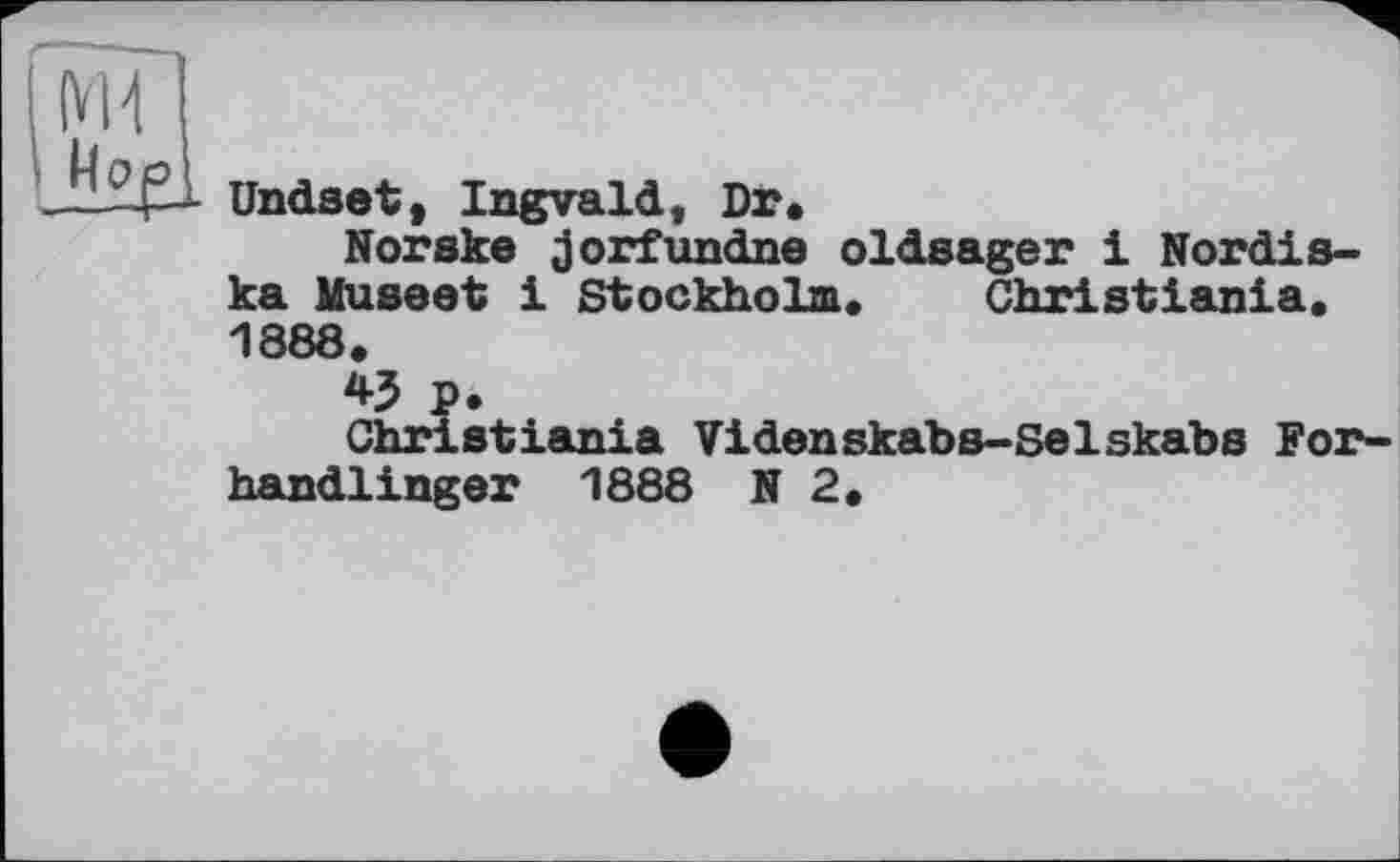 ﻿Md
212^1 Undset, Ingvald, Dr»
Norsks jorfundne oldsager 1 Nordis-ka Museet і Stockholm. Christiania. 1888.
*5 P.
Christiania Videnskabs-Selskabs For-handlinger 1888 N 2.